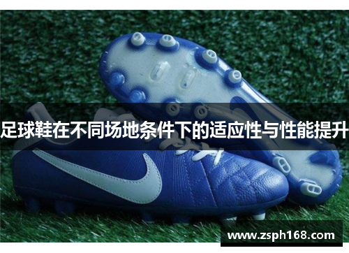 足球鞋在不同场地条件下的适应性与性能提升